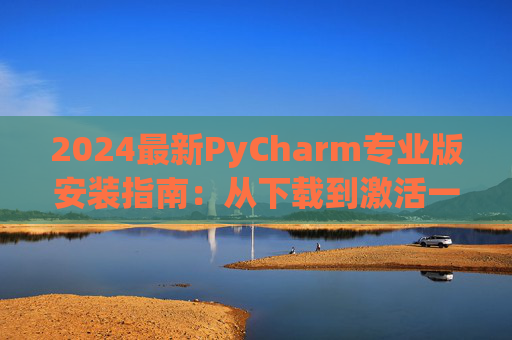 2024最新PyCharm专业版安装指南：从下载到激活一步到位